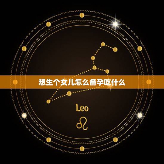 想生个女儿怎么备孕吃什么，如何才能生个女儿，怎么备孕的？