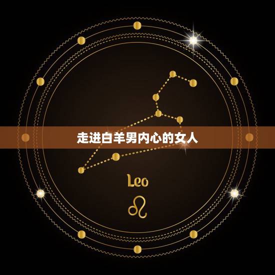 走进白羊男内心的女人,能影响白羊男情绪的人 走进白羊男内心的女人,能影响白羊男情绪的人