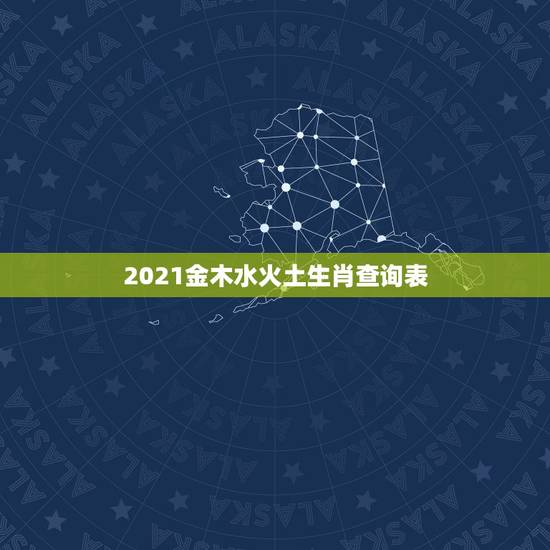 2021金木水火土生肖查询表,2021年是什么生肖年 2021金木水火土生肖查询表,2021年是什么生肖年