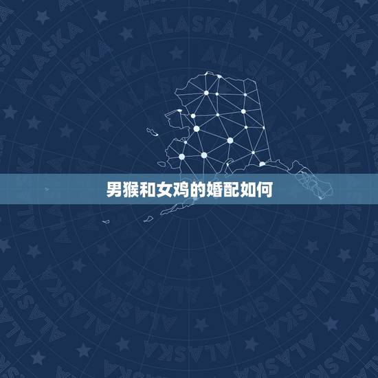 男猴和女鸡的婚配如何,属猴男和属鸡女婚姻相配吗 幸福吗 男猴和女鸡的婚配如何,属猴男和属鸡女婚姻相配吗 幸福吗