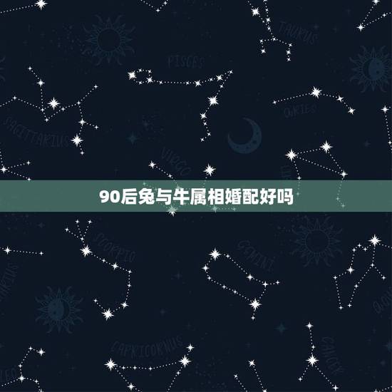 90后兔与牛属相婚配好吗,属相婚配:男属兔和女属牛相配吗 90后兔与牛属相婚配好吗,属相婚配:男属兔和女属牛相配吗