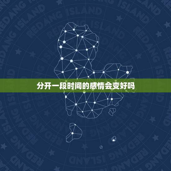 分开一段时间的感情会变好吗,都说情侣分开一段时间就会变是对的吗? 分开一段时间的感情会变好吗,都说情侣分开一段时间就会变是对的吗?