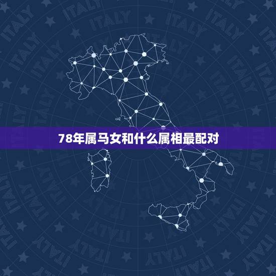 78年属马女和什么属相最配对,78年属什么的生肖属相 78年属马女和什么属相最配对,78年属什么的生肖属相