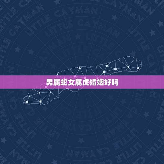 男属蛇女属虎婚姻好吗，男属蛇女属虎在一起一定会相克吗
