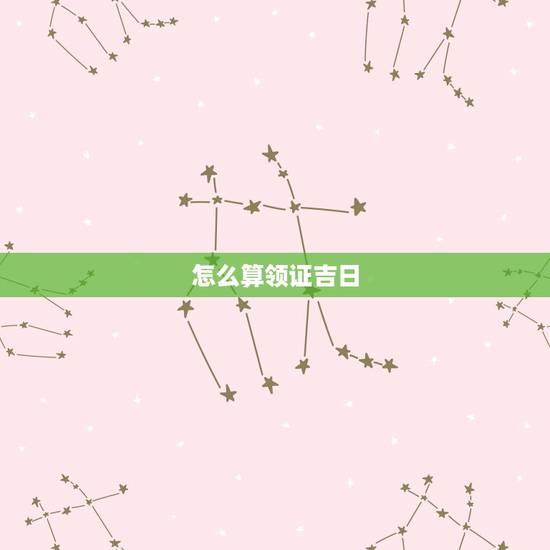 怎么算领证吉日,怎么算领证的好日子 怎么算领证吉日,怎么算领证的好日子