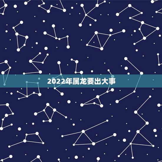2022年属龙要出大事 2022年生肖属龙运势 2022年属龙要出大事 2022年生肖属龙运势
