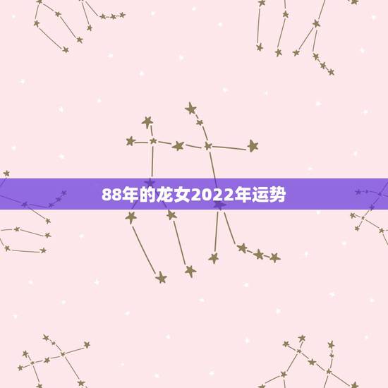 88年的龙女2022年运势，1988年属龙女2021年运势