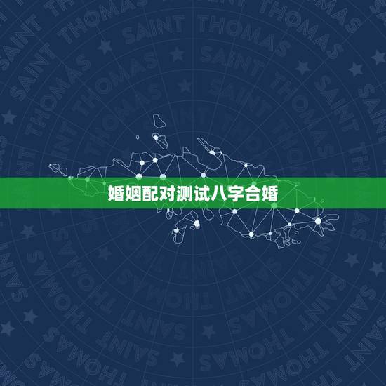 婚姻配对测试八字合婚，测八字合婚