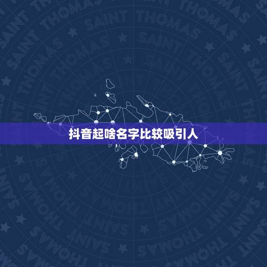 抖音起啥名字比较吸引人,最吸引人的抖音昵称有哪些?你好 抖音起啥名字比较吸引人,最吸引人的抖音昵称有哪些?你好