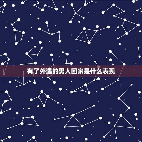 有了外遇的男人回家是什么表现，男人外面有人的表现是什么 男人有外遇的八