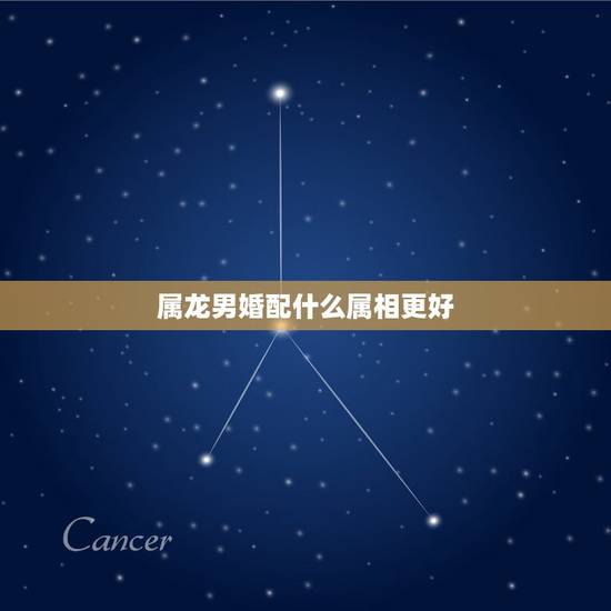 属龙男婚配什么属相更好，属龙男和什么属相最配