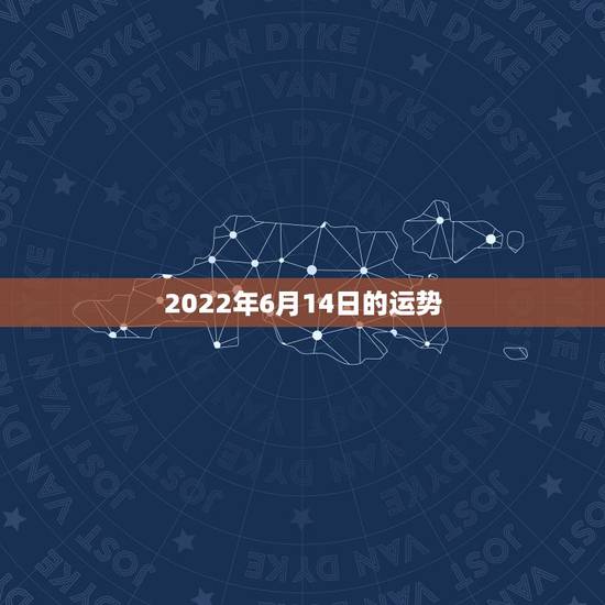 2022年6月14日的运势,1976年6月14日生人一生运势 2022年6月14日的运势,1976年6月14日生人一生运势