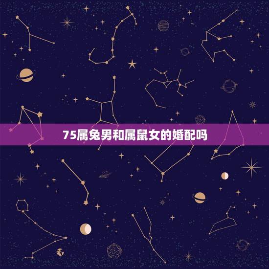 75属兔男和属鼠女的婚配吗，1975属兔男和1972年属鼠女结婚好吗？