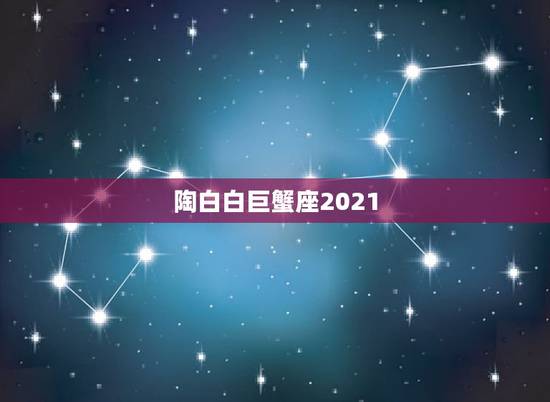 陶白白巨蟹座2021,巨蟹座2021年星座运势,今年能不能一“蟹”千里 陶白白巨蟹座2021,巨蟹座2021年星座运势,今年能不能一“蟹”千里