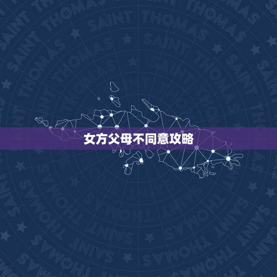 女方父母不同意攻略，女方父母不同意女方和男方交往该如何解决？