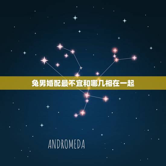 兔男婚配最不宜和哪几相在一起，属兔不宜的配偶属相