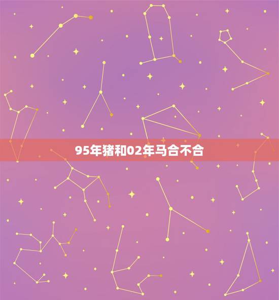 95年猪和02年马合不合,属马跟属猪的是贵人吗 95年猪和02年马合不合,属马跟属猪的是贵人吗