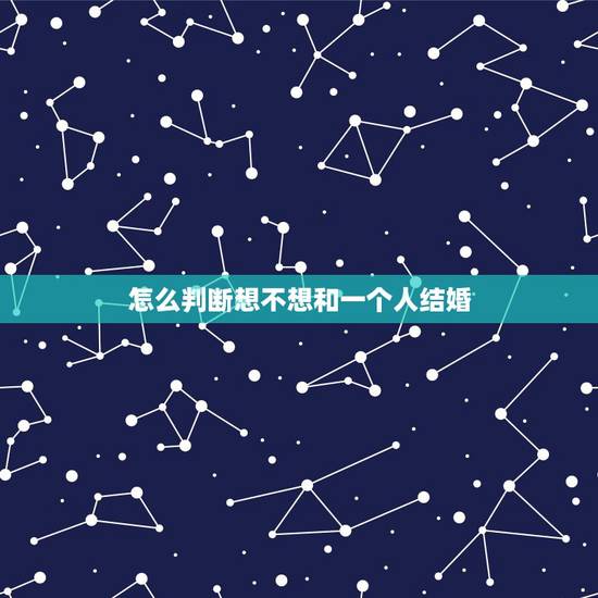 怎么判断想不想和一个人结婚,怎么才能确定是否要同一个人结婚 怎么判断想不想和一个人结婚,怎么才能确定是否要同一个人结婚