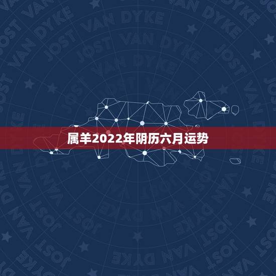 属羊2022年阴历六月运势,2022年属羊人的全年运势 属羊2022年阴历六月运势,2022年属羊人的全年运势