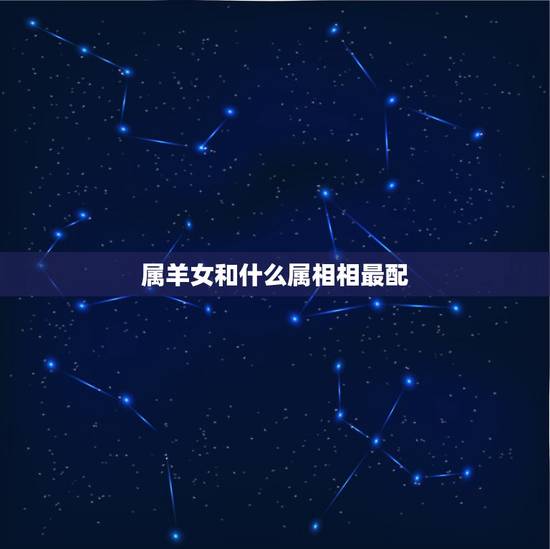 属羊女和什么属相相最配,属羊女和什么属相相配 属羊女和什么属相相最配,属羊女和什么属相相配