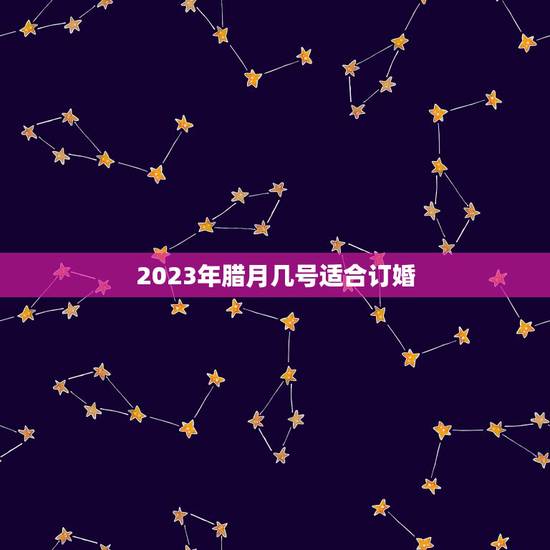 2023年腊月几号适合订婚,2023年什么时候适合订婚?适合订婚的好日 2023年腊月几号适合订婚,2023年什么时候适合订婚?适合订婚的好日