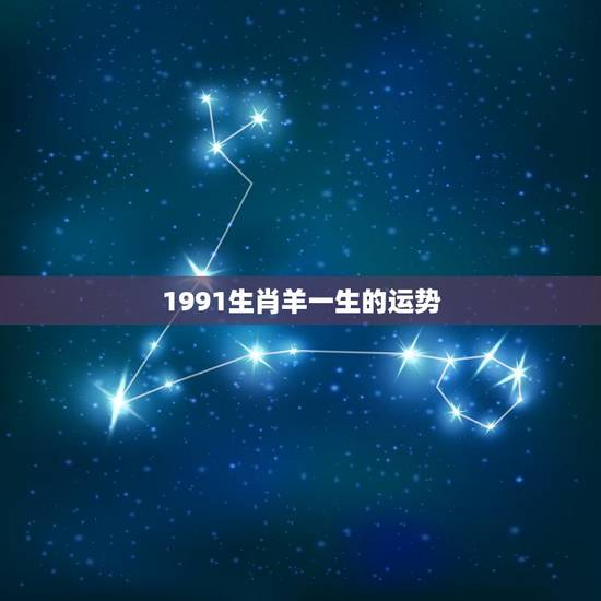 1991生肖羊一生的运势,生肖羊一生运程 1991生肖羊一生的运势,生肖羊一生运程