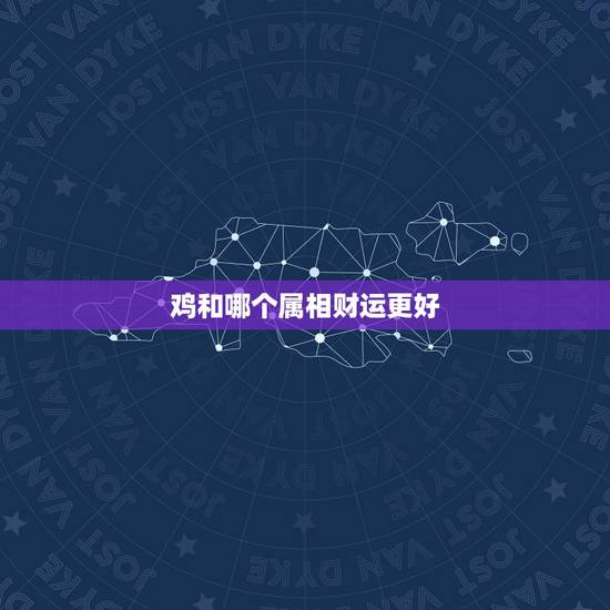 鸡和哪个属相财运更好,今天哪个属相财运更好 鸡和哪个属相财运更好,今天哪个属相财运更好