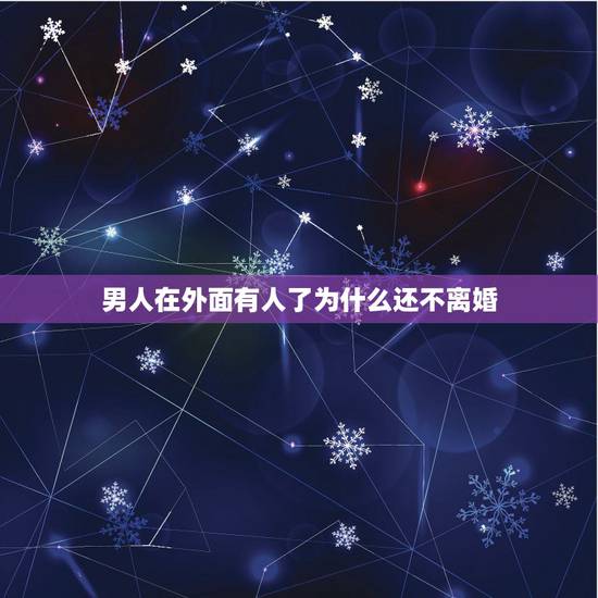 男人在外面有人了为什么还不离婚,男人有了情人 为什么不愿意离婚? 男人在外面有人了为什么还不离婚,男人有了情人 为什么不愿意离婚?