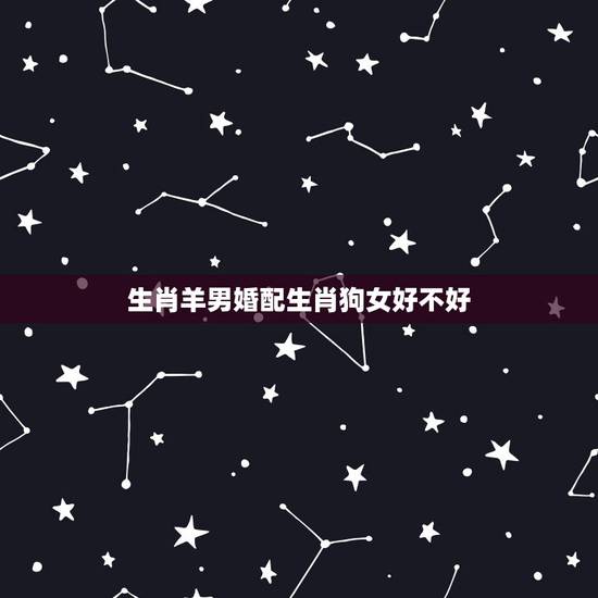 生肖羊男婚配生肖狗女好不好,属羊男与属狗丶牛女性那个婚配稍好一点? 生肖羊男婚配生肖狗女好不好,属羊男与属狗丶牛女性那个婚配稍好一点?