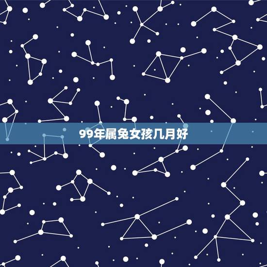 99年属兔女孩几月好,99年属兔几月结婚更好 99年属兔女孩几月好,99年属兔几月结婚更好