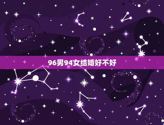 96男94女结婚好不好，94狗跟96鼠可以结婚吗