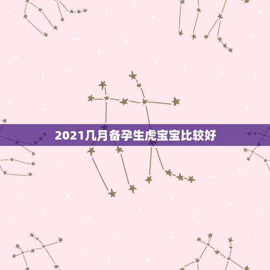 2021几月备孕生虎宝宝比较好,虎年几月份生宝宝命运最好2022 2021几月备孕生虎宝宝比较好,虎年几月份生宝宝命运最好2022