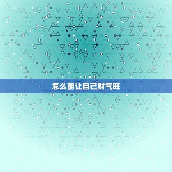 怎么能让自己财气旺,如何才能催旺偏财运? 怎么能让自己财气旺,如何才能催旺偏财运?