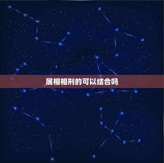 属相相刑的可以结合吗，生肖相冲，相克，相刑是什么意思