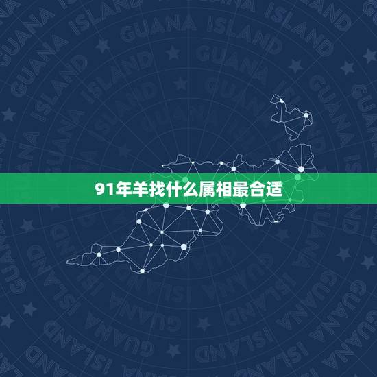 91年羊找什么属相最合适,属羊找属什么的比较好 91年羊找什么属相最合适,属羊找属什么的比较好