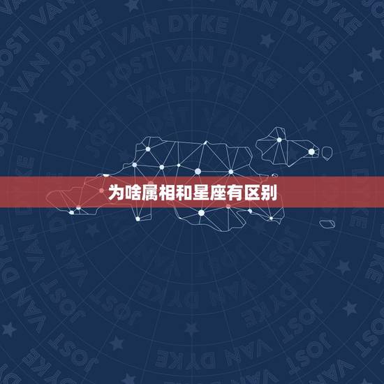为啥属相和星座有区别,星座和属相的不同 为啥属相和星座有区别,星座和属相的不同