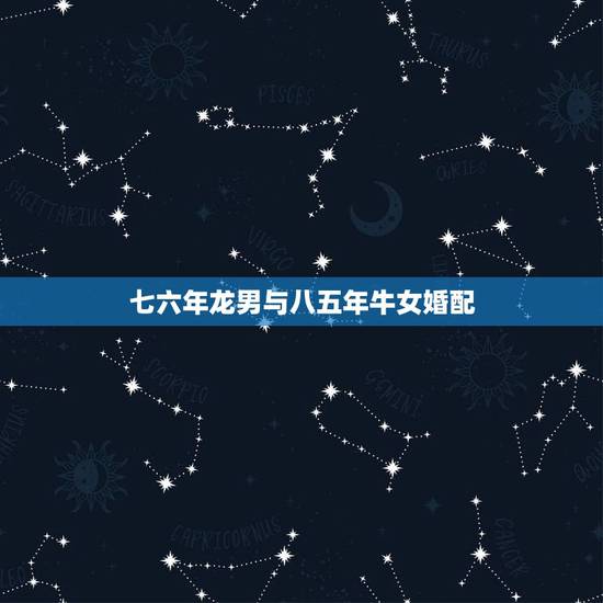 七六年龙男与八五年牛女婚配，76年龙和85年牛相配吗？