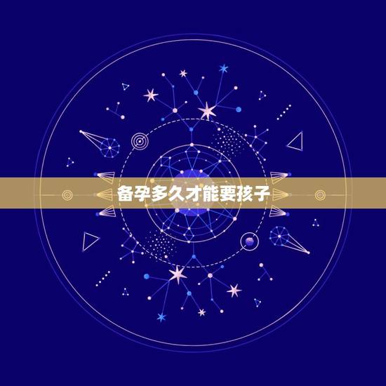 备孕多久才能要孩子,你们都备孕多久怀上的宝宝? 备孕多久才能要孩子,你们都备孕多久怀上的宝宝?