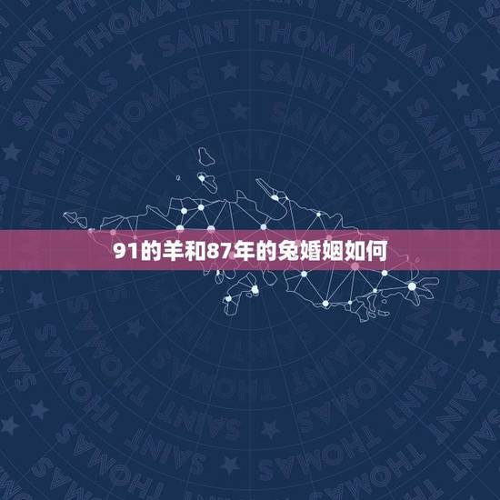 91的羊和87年的兔婚姻如何(十二生肖婚配大介绍) 91的羊和87年的兔婚姻如何(十二生肖婚配大介绍)