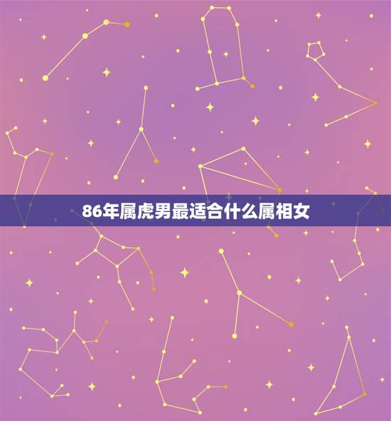86年属虎男最适合什么属相女,86年的虎和什么属相最配 86年属虎男最适合什么属相女,86年的虎和什么属相最配