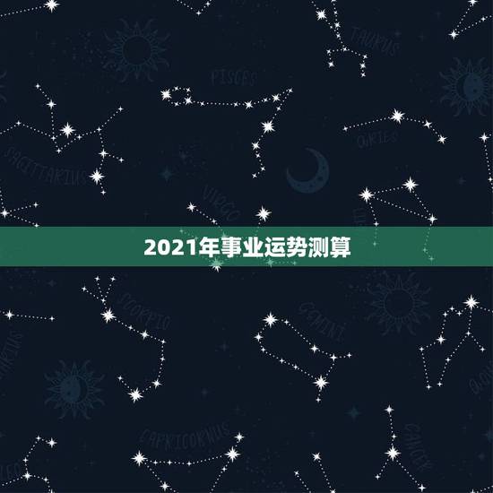 2021年事业运势测算，2021年运程
