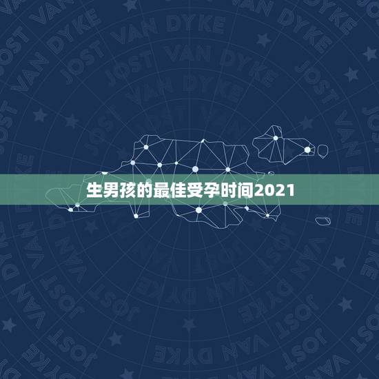 生男孩的最佳受孕时间2021，什么时间段怀上男孩最合适