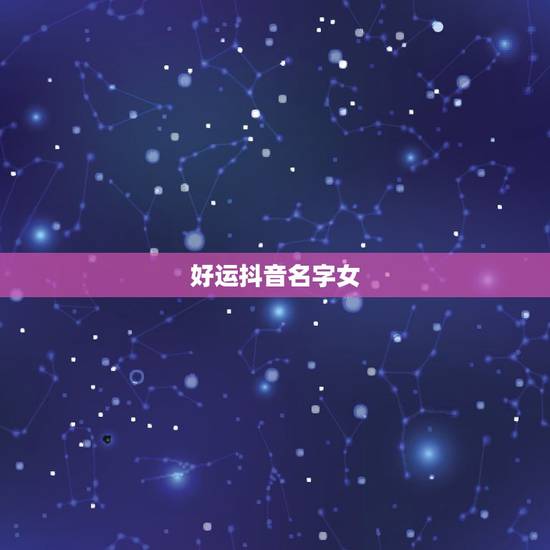 好运抖音名字女,带来好运的抖音名字有哪些? 好运抖音名字女,带来好运的抖音名字有哪些?