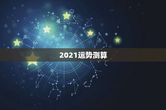 2021运势测算，2021八字流年运势分析