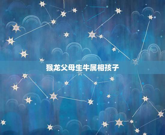 猴龙父母生牛属相孩子,属猴的父母生什么属相的孩子好 猴龙父母生牛属相孩子,属猴的父母生什么属相的孩子好