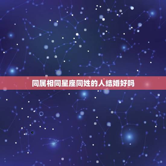 同属相同星座同姓的人结婚好吗,同星座的人结婚不好吗? 同属相同星座同姓的人结婚好吗,同星座的人结婚不好吗?
