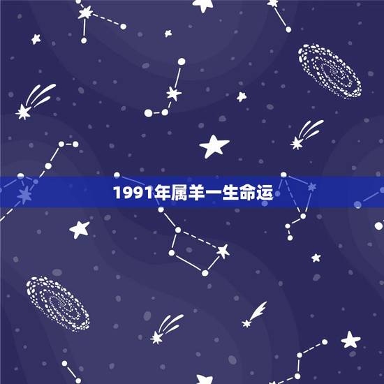 1991年属羊一生命运，1991年属羊的男的姻缘