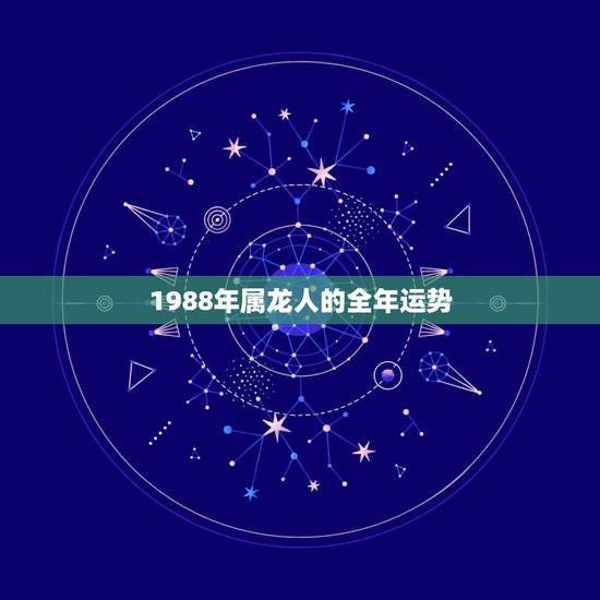 1988年属龙人的全年运势,1988年属龙人的命运 1988年属龙人的全年运势,1988年属龙人的命运
