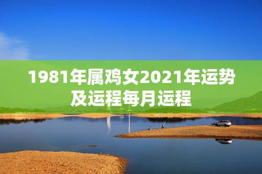 1981年属鸡女2021年运势及运程每月运程,属鸡女2021年全年运势 1981年属鸡女2021年运势及运程每月运程,属鸡女2021年全年运势
