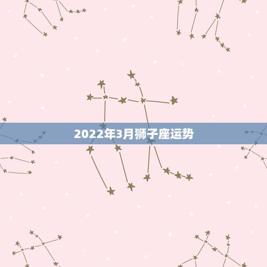 2022年3月狮子座运势,狮子座2022年6月运势 2022年3月狮子座运势,狮子座2022年6月运势